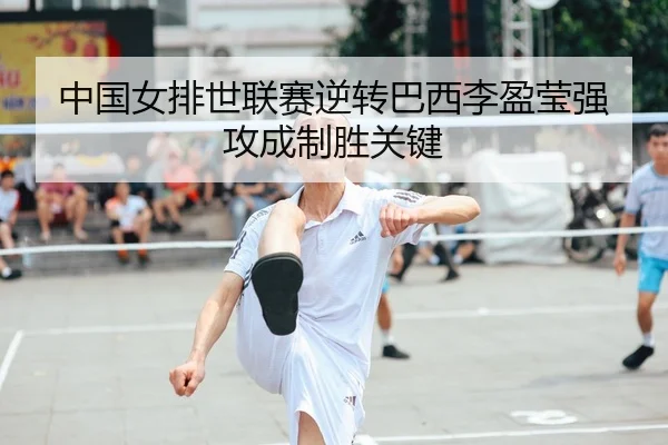 中国女排世联赛逆转巴西李盈莹强攻成制胜关键